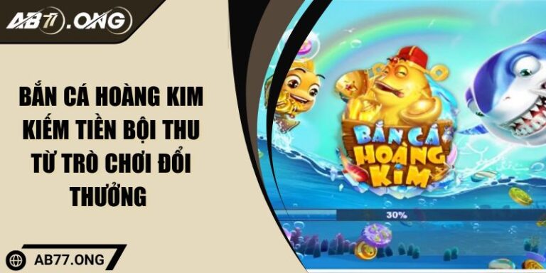 Bắn Cá Hoàng Kim Kiếm Tiền Bội Thu Từ Trò Chơi Đổi Thưởng