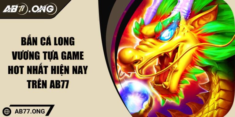 Bắn cá Long Vương Tựa Game Hot Nhất Hiện Nay Trên AB77