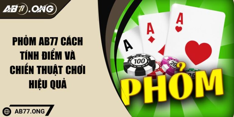 Phỏm AB77 Cách Tính Điểm Và Chiến Thuật Chơi Hiệu Quả